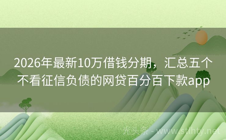 2026年最新10万借钱分期，汇总五个不看征信负债的网贷百分百下款app