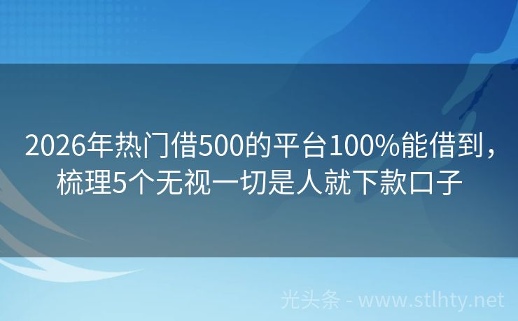 2026年热门借500的平台100%能借到，梳理5个无视一切是人就下款口子