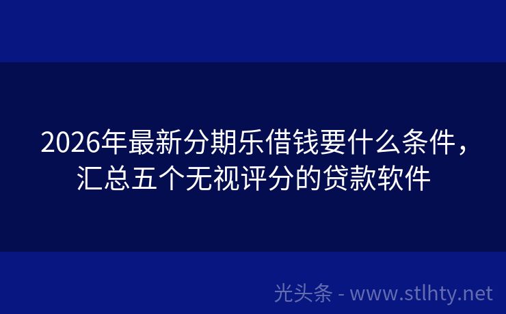 2026年最新分期乐借钱要什么条件，汇总五个无视评分的贷款软件