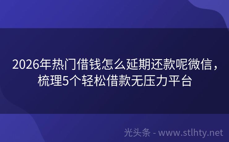 2026年热门借钱怎么延期还款呢微信，梳理5个轻松借款无压力平台
