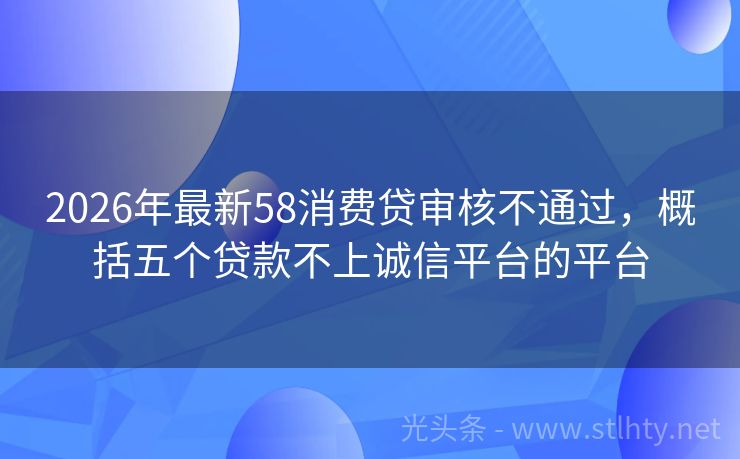 2026年最新58消费贷审核不通过，概括五个贷款不上诚信平台的平台