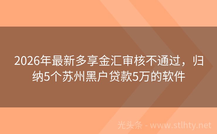 2026年最新多享金汇审核不通过，归纳5个苏州黑户贷款5万的软件