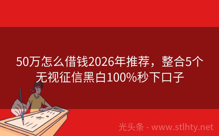 50万怎么借钱2026年推荐，整合5个无视征信黑白100%秒下口子