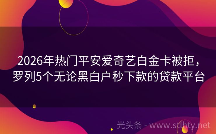 2026年热门平安爱奇艺白金卡被拒，罗列5个无论黑白户秒下款的贷款平台