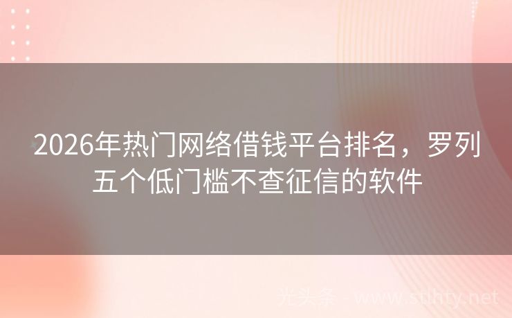2026年热门网络借钱平台排名，罗列五个低门槛不查征信的软件