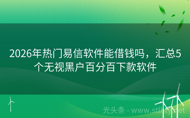 2026年热门易信软件能借钱吗，汇总5个无视黑户百分百下款软件
