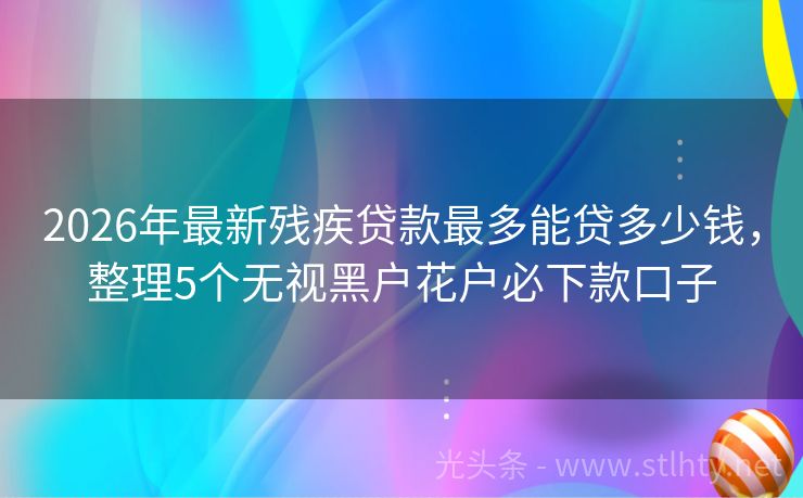 2026年最新残疾贷款最多能贷多少钱，整理5个无视黑户花户必下款口子