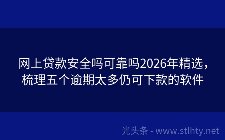 网上贷款安全吗可靠吗2026年精选，梳理五个逾期太多仍可下款的软件