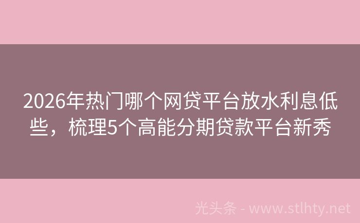 2026年热门哪个网贷平台放水利息低些，梳理5个高能分期贷款平台新秀