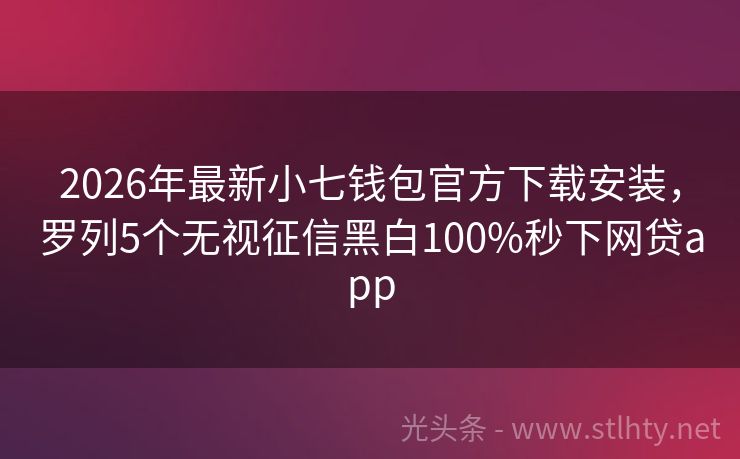 2026年最新小七钱包官方下载安装，罗列5个无视征信黑白100%秒下网贷app