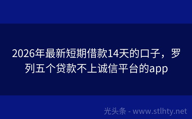 2026年最新短期借款14天的口子，罗列五个贷款不上诚信平台的app