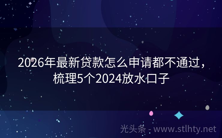 2026年最新贷款怎么申请都不通过，梳理5个2024放水口子