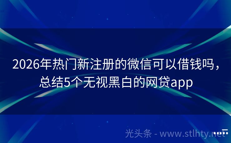 2026年热门新注册的微信可以借钱吗,总结5个无视黑白的网贷app