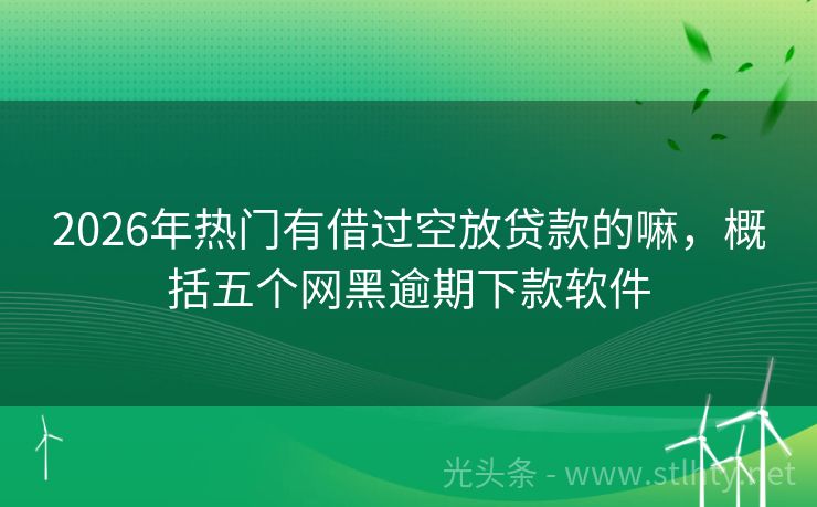 2026年热门有借过空放贷款的嘛，概括五个网黑逾期下款软件