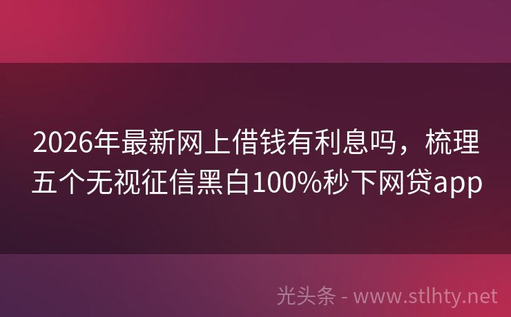 2026年最新网上借钱有利息吗，梳理五个无视征信黑白100%秒下网贷app