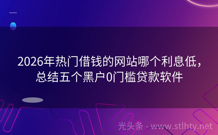 2026年热门借钱的网站哪个利息低，总结五个黑户0门槛贷款软件