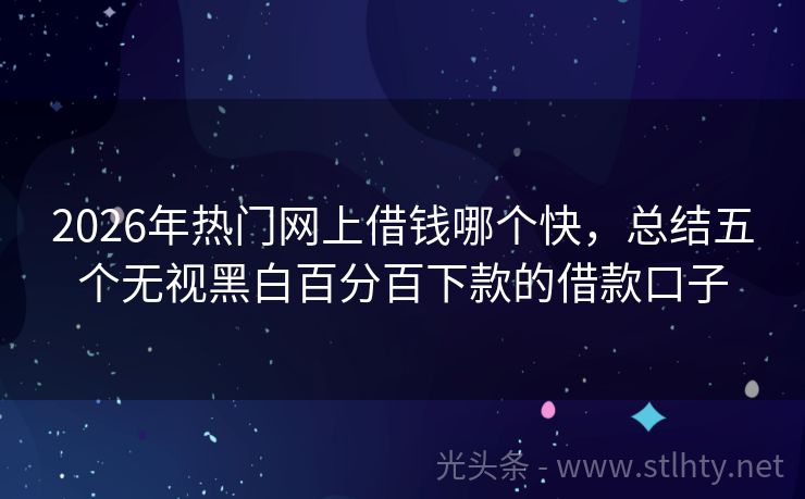 2026年热门网上借钱哪个快，总结五个无视黑白百分百下款的借款口子
