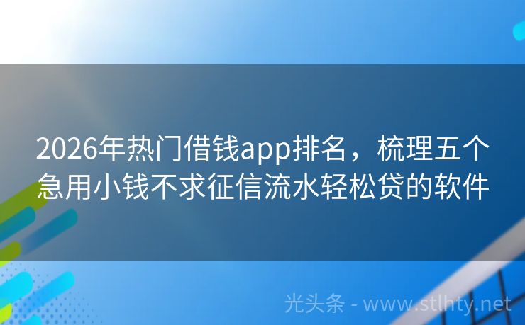 2026年热门借钱app排名，梳理五个急用小钱不求征信流水轻松贷的软件