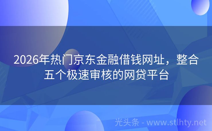 2026年热门京东金融借钱网址，整合五个极速审核的网贷平台