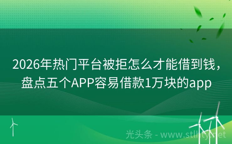 2026年热门平台被拒怎么才能借到钱，盘点五个APP容易借款1万块的app