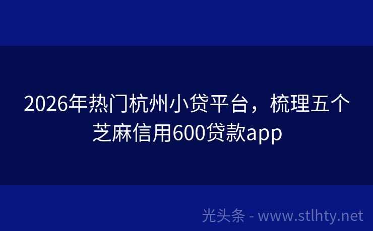 2026年热门杭州小贷平台，梳理五个芝麻信用600贷款app