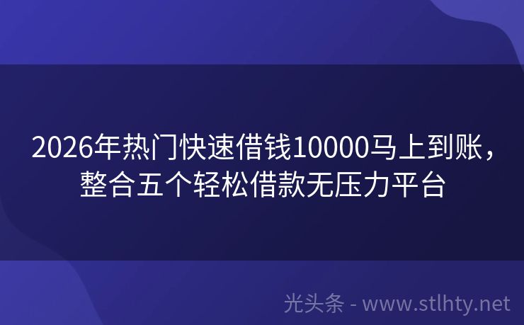 2026年热门快速借钱10000马上到账，整合五个轻松借款无压力平台