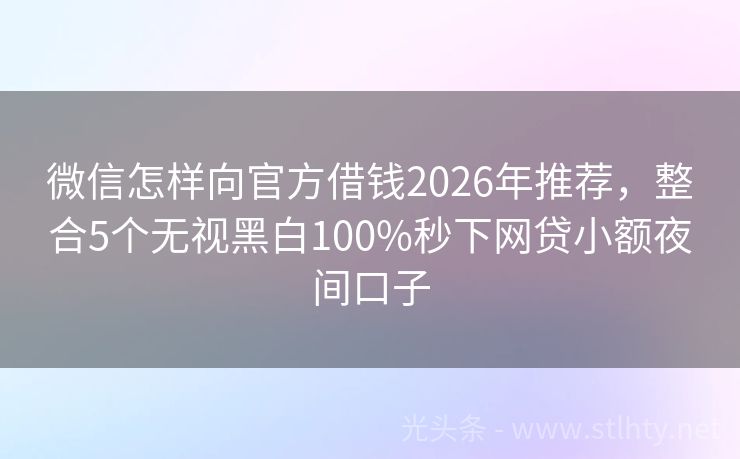 微信怎样向官方借钱2026年推荐，整合5个无视黑白100%秒下网贷小额夜间口子