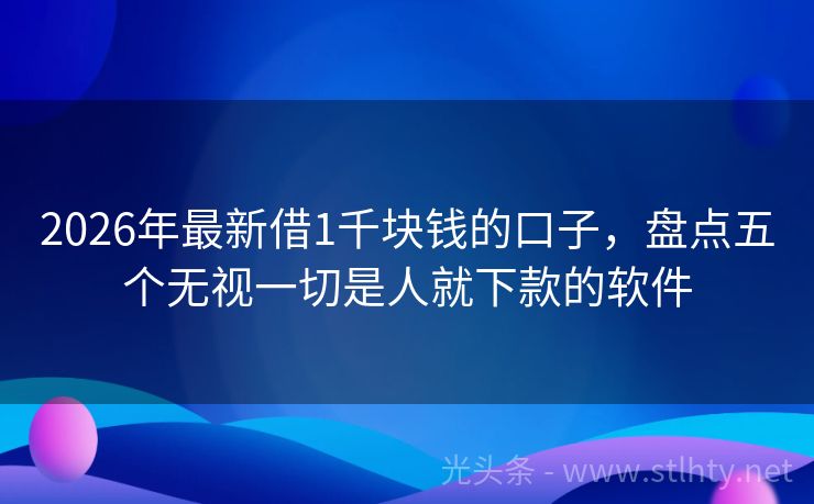 2026年最新借1千块钱的口子，盘点五个无视一切是人就下款的软件