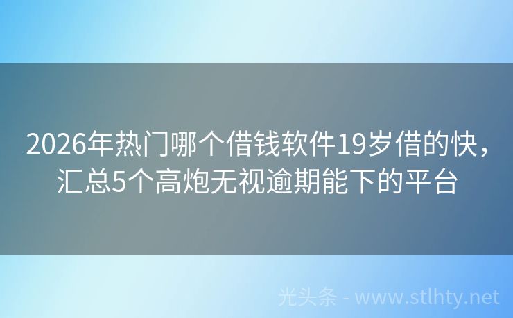 2026年热门哪个借钱软件19岁借的快，汇总5个高炮无视逾期能下的平台