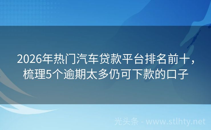 2026年热门汽车贷款平台排名前十，梳理5个逾期太多仍可下款的口子
