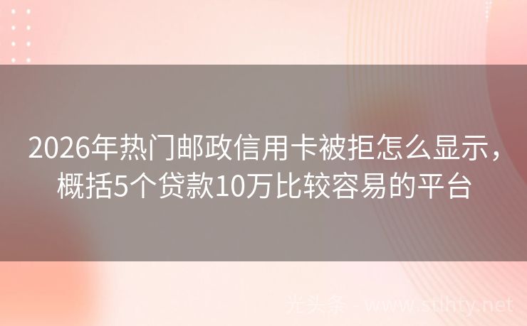 2026年热门邮政信用卡被拒怎么显示，概括5个贷款10万比较容易的平台