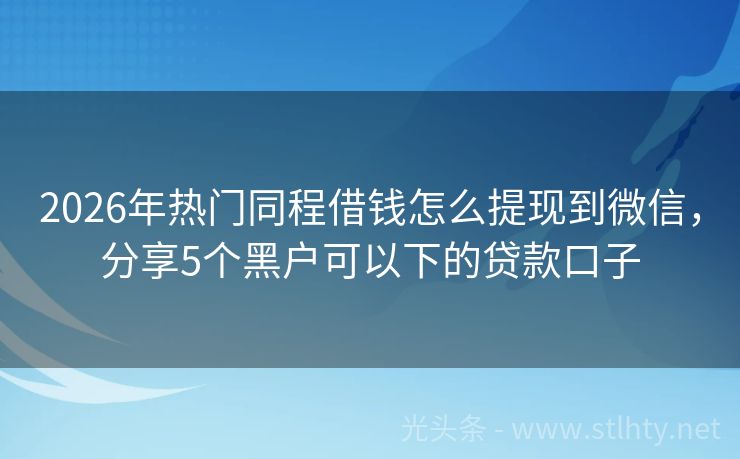 2026年热门同程借钱怎么提现到微信，分享5个黑户可以下的贷款口子