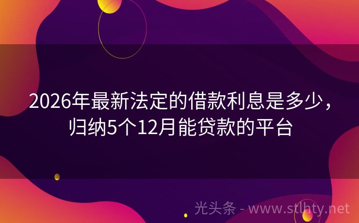 2026年最新法定的借款利息是多少，归纳5个12月能贷款的平台