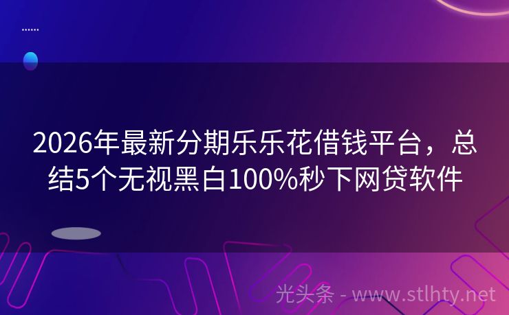 2026年最新分期乐乐花借钱平台，总结5个无视黑白100%秒下网贷软件