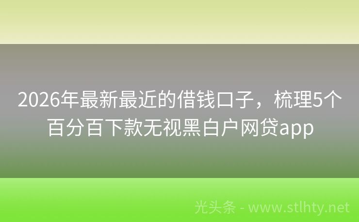 2026年最新最近的借钱口子，梳理5个百分百下款无视黑白户网贷app