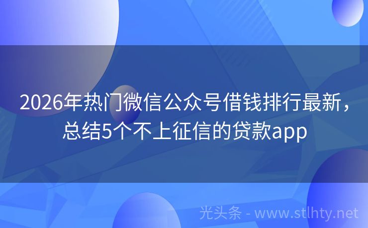 2026年热门微信公众号借钱排行最新，总结5个不上征信的贷款app