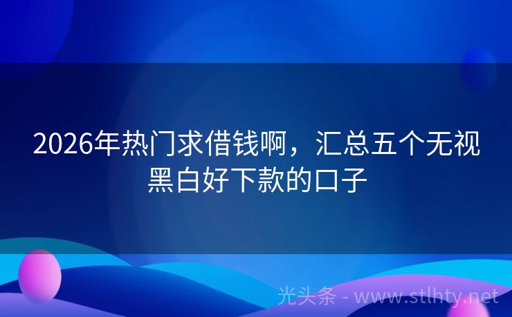 2026年热门求借钱啊，汇总五个无视黑白好下款的口子