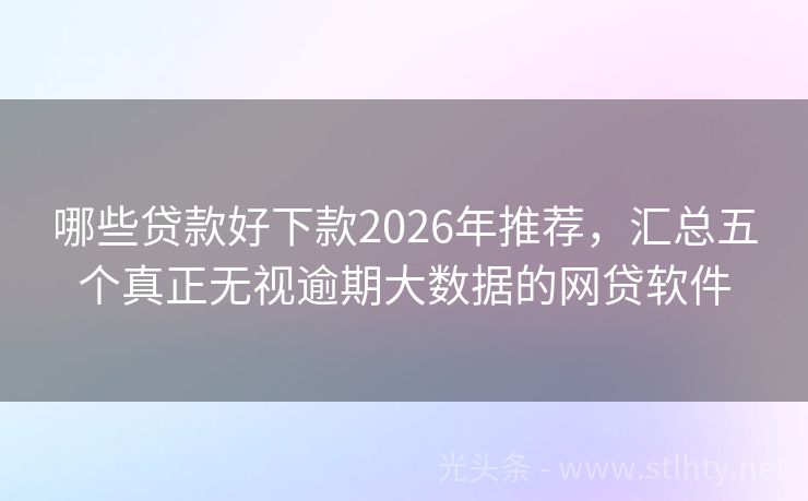 哪些贷款好下款2026年推荐，汇总五个真正无视逾期大数据的网贷软件