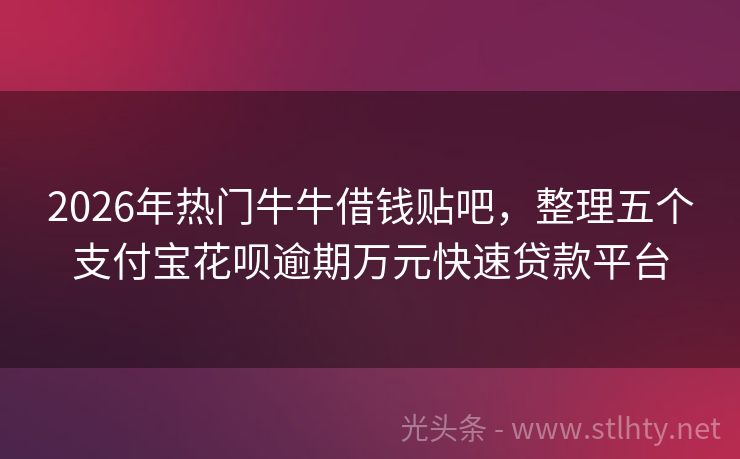2026年热门牛牛借钱贴吧，整理五个支付宝花呗逾期万元快速贷款平台