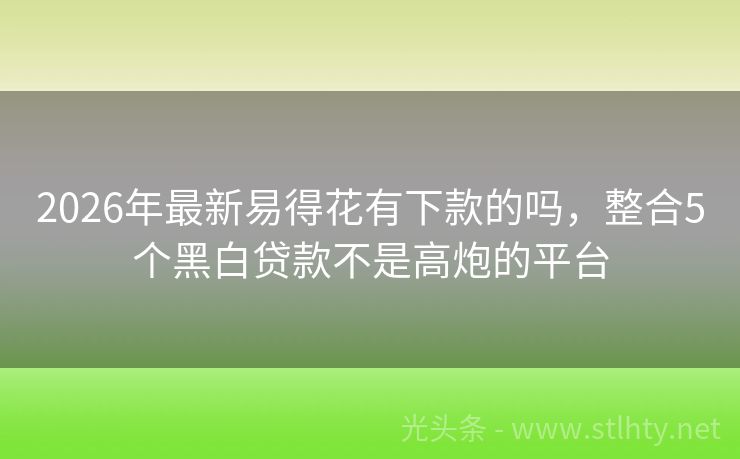 2026年最新易得花有下款的吗，整合5个黑白贷款不是高炮的平台