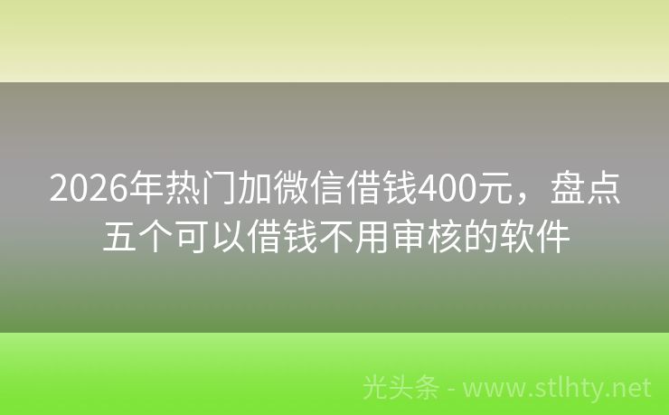 2026年热门加微信借钱400元，盘点五个可以借钱不用审核的软件