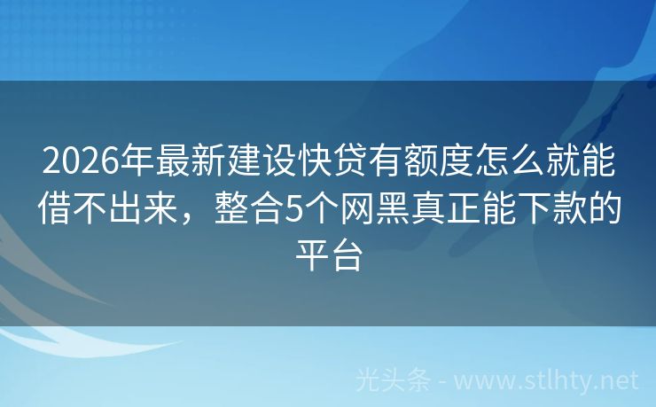 2026年最新建设快贷有额度怎么就能借不出来，整合5个网黑真正能下款的平台