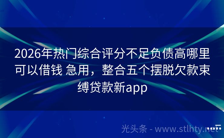 2026年热门综合评分不足负债高哪里可以借钱 急用，整合五个摆脱欠款束缚贷款新app
