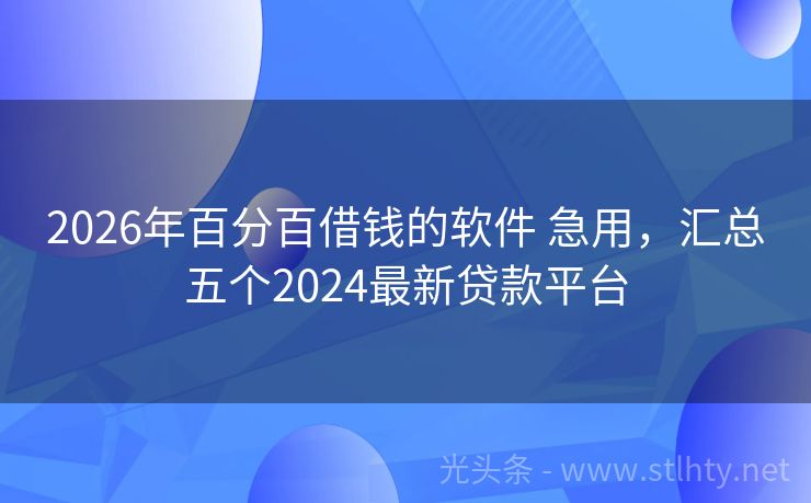 2026年百分百借钱的软件 急用，汇总五个2024最新贷款平台