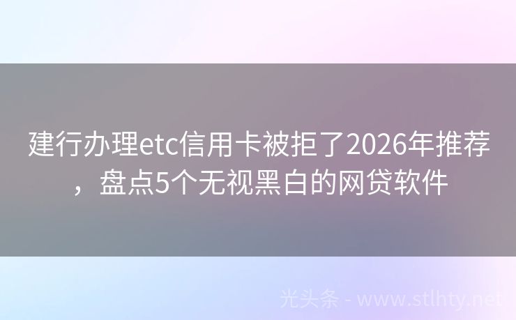 建行办理etc信用卡被拒了2026年推荐，盘点5个无视黑白的网贷软件