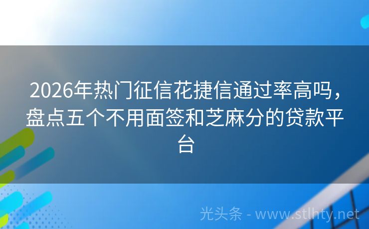 2026年热门征信花捷信通过率高吗，盘点五个不用面签和芝麻分的贷款平台