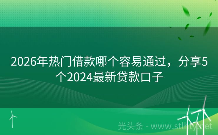2026年热门借款哪个容易通过，分享5个2024最新贷款口子