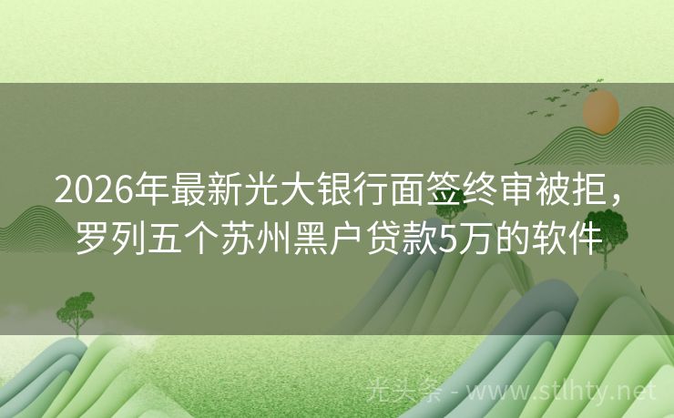 2026年最新光大银行面签终审被拒，罗列五个苏州黑户贷款5万的软件