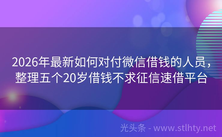 2026年最新如何对付微信借钱的人员，整理五个20岁借钱不求征信速借平台