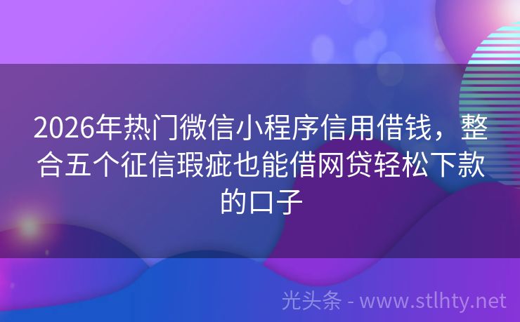 2026年热门微信小程序信用借钱，整合五个征信瑕疵也能借网贷轻松下款的口子